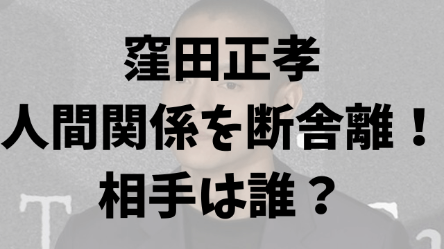 窪田正孝人間関係の断舎離だれ？人付き合いは苦手？