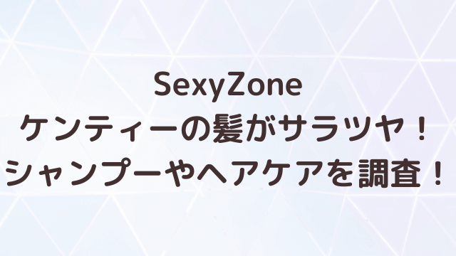 SexyZoneケンティーのシャンプーブランドどこ？ヘアケアの方法も調査！