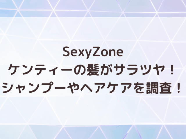 SexyZoneケンティーのシャンプーブランドどこ？ヘアケアの方法も調査！