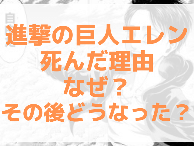 進撃の巨人エレン死んだ理由なぜ？その後どうなった？