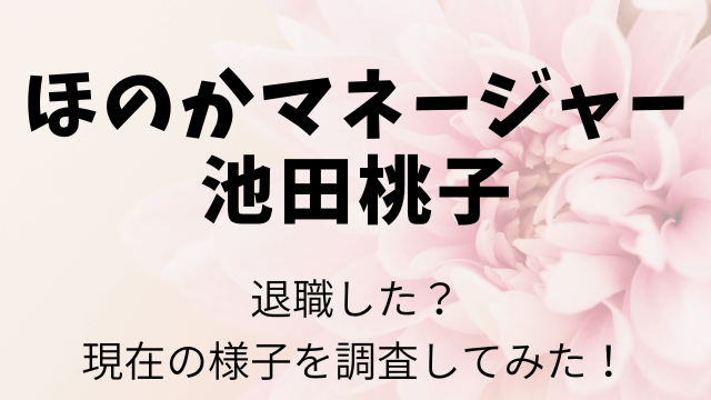 ほのかマネージャー池田桃子退職理由なぜ？現在何しているかも調査！