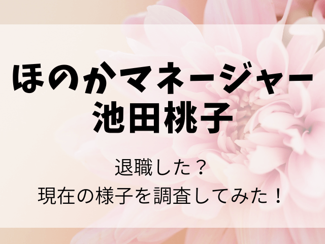 ほのかマネージャー池田桃子退職理由なぜ？現在何しているかも調査！