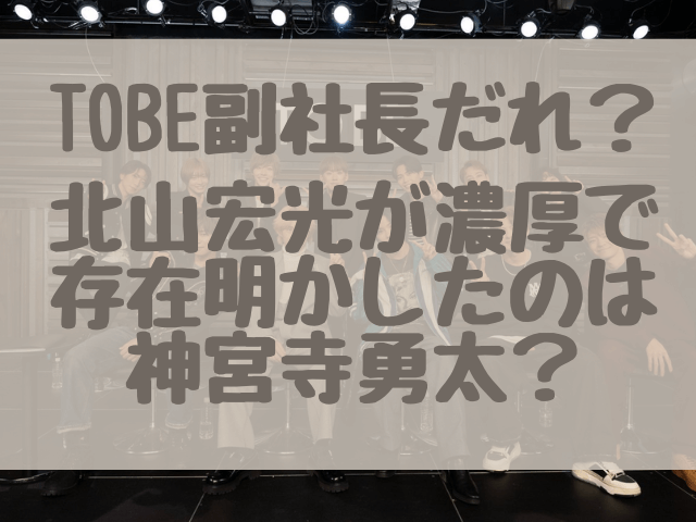 TOBE副社長だれ？北山宏光が濃厚で存在明かしたのは神宮寺勇太？