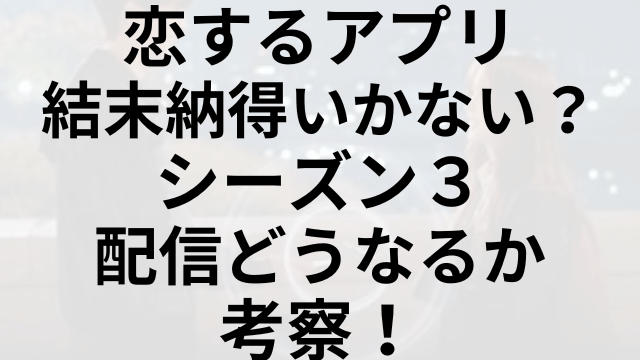 恋するアプリ結末納得いかない？シーズン３配信どうなるか考察！