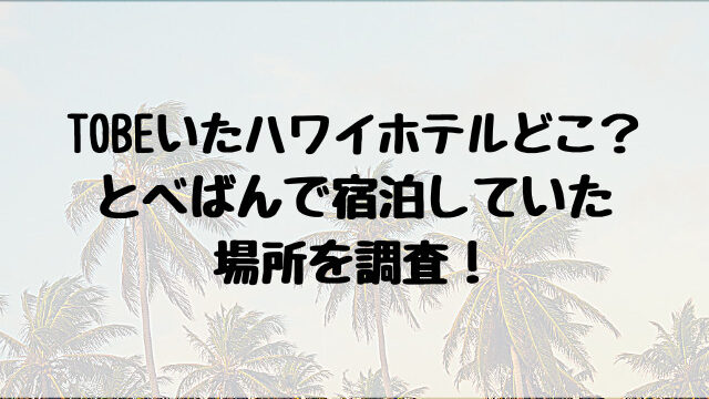 TOBEいたハワイホテルどこ？とべばんで宿泊していた場所を調査！