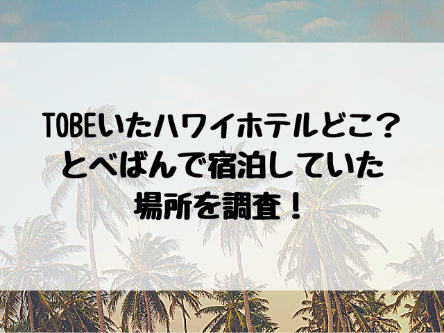 TOBEいたハワイホテルどこ？とべばんで宿泊していた場所を調査！