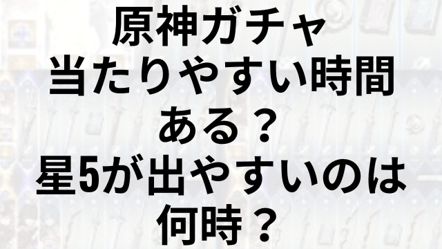 原神ガチャ当たりやすい時間ある？星5が出やすいのは何時？