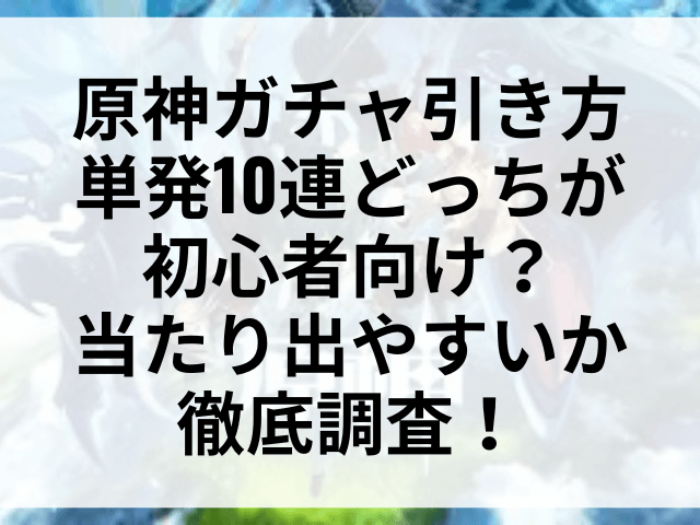 原神ガチャ引き方単発10連どっちが初心者向け？当たり出やすいか徹底調査！