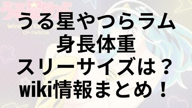 うる星やつらラム身長体重スリーサイズは？wiki情報まとめ！