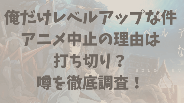 俺だけレベルアップな件アニメ中止の理由は打ち切り？噂を徹底調査！