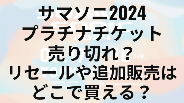 サマソニ2024プラチナチケット売り切れ？リセールや追加販売はどこで買える？