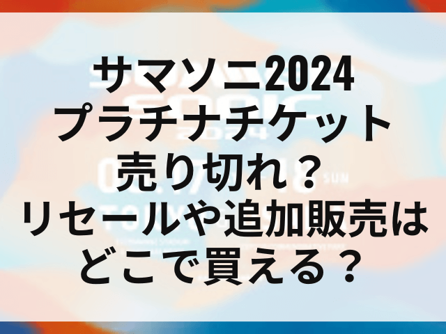 サマソニ2024プラチナチケット売り切れ？リセールや追加販売はどこで買える？