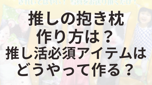 推しの抱き枕作り方は？推し活必須アイテムはどうやって作る？