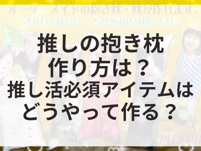 推しの抱き枕作り方は？推し活必須アイテムはどうやって作る？