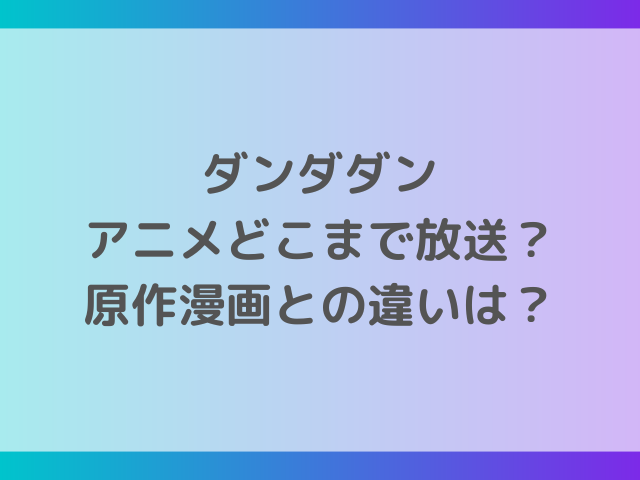 ダンダダンアニメどこまで放送？原作漫画との違いはある？